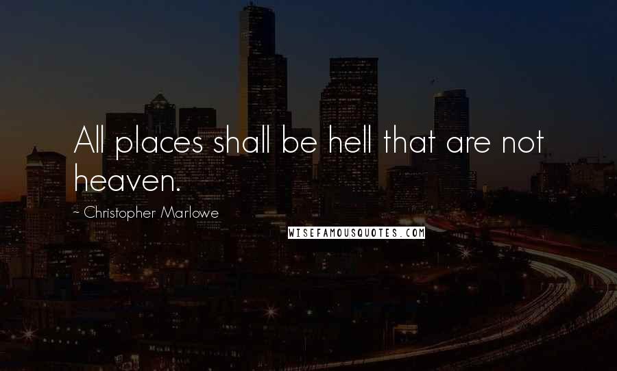 Christopher Marlowe Quotes: All places shall be hell that are not heaven.