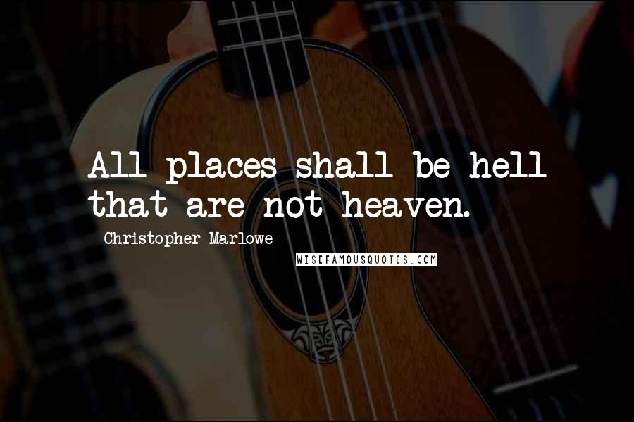 Christopher Marlowe Quotes: All places shall be hell that are not heaven.