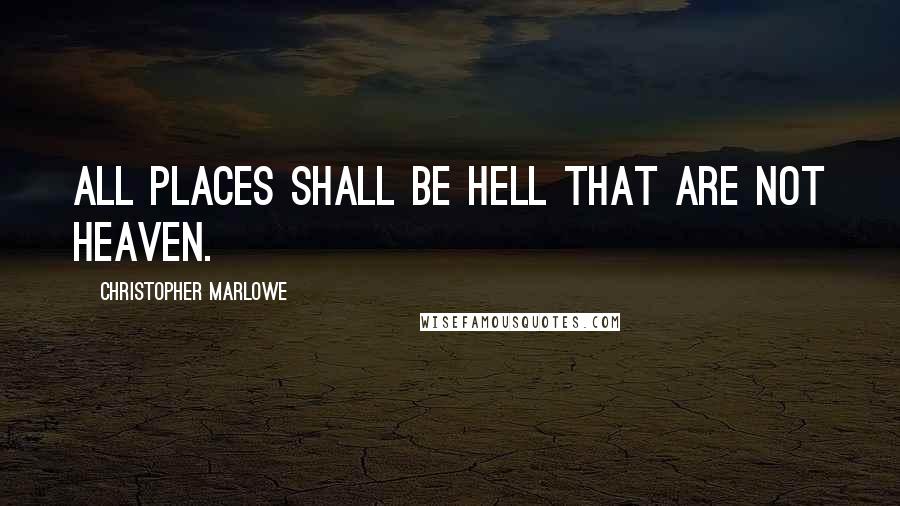 Christopher Marlowe Quotes: All places shall be hell that are not heaven.