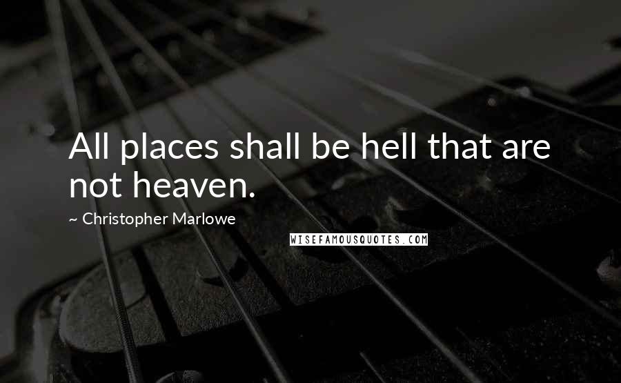 Christopher Marlowe Quotes: All places shall be hell that are not heaven.