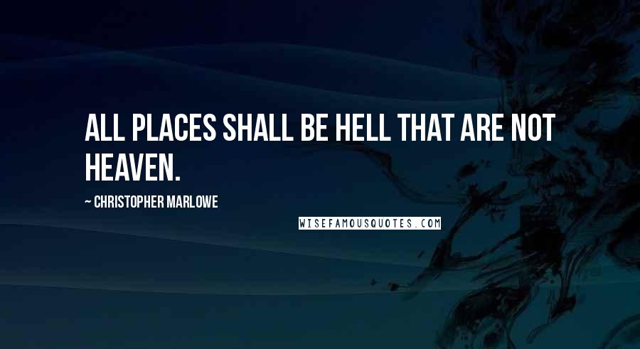 Christopher Marlowe Quotes: All places shall be hell that are not heaven.