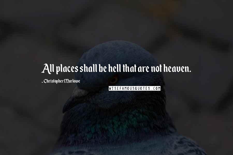 Christopher Marlowe Quotes: All places shall be hell that are not heaven.