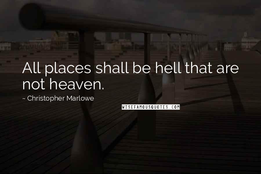 Christopher Marlowe Quotes: All places shall be hell that are not heaven.