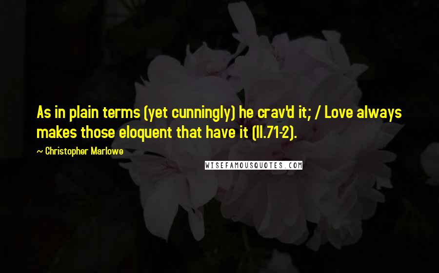 Christopher Marlowe Quotes: As in plain terms (yet cunningly) he crav'd it; / Love always makes those eloquent that have it (II.71-2).