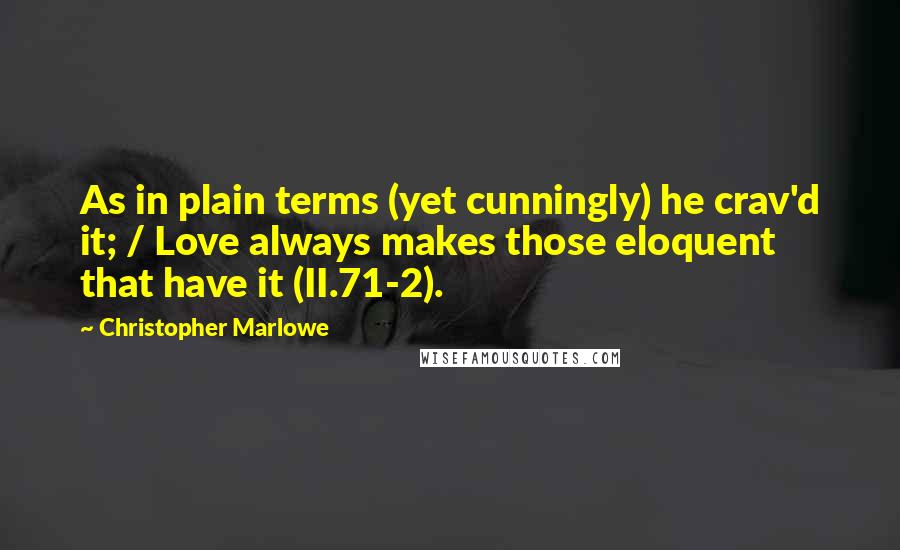 Christopher Marlowe Quotes: As in plain terms (yet cunningly) he crav'd it; / Love always makes those eloquent that have it (II.71-2).