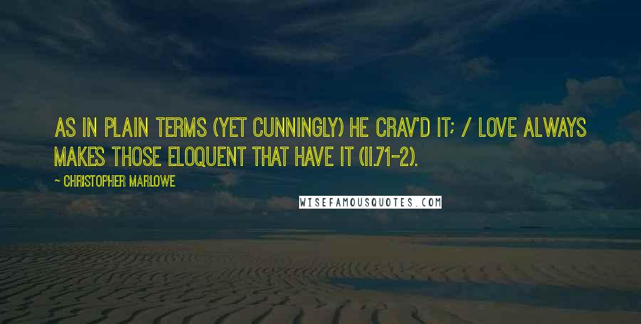 Christopher Marlowe Quotes: As in plain terms (yet cunningly) he crav'd it; / Love always makes those eloquent that have it (II.71-2).