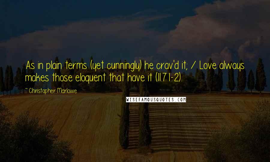 Christopher Marlowe Quotes: As in plain terms (yet cunningly) he crav'd it; / Love always makes those eloquent that have it (II.71-2).