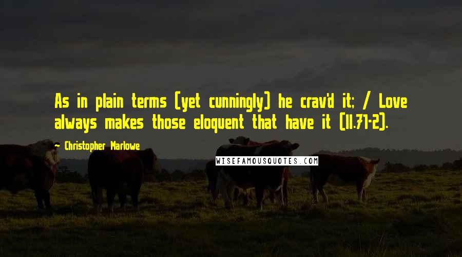 Christopher Marlowe Quotes: As in plain terms (yet cunningly) he crav'd it; / Love always makes those eloquent that have it (II.71-2).