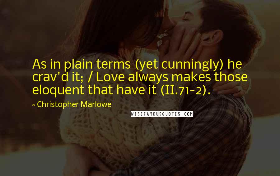 Christopher Marlowe Quotes: As in plain terms (yet cunningly) he crav'd it; / Love always makes those eloquent that have it (II.71-2).