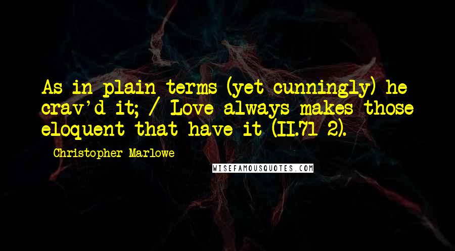 Christopher Marlowe Quotes: As in plain terms (yet cunningly) he crav'd it; / Love always makes those eloquent that have it (II.71-2).