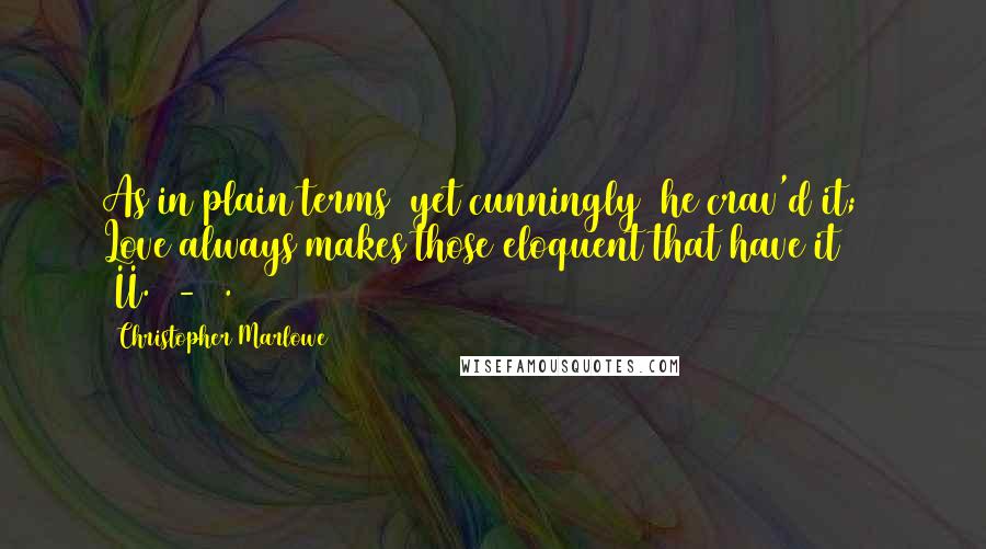 Christopher Marlowe Quotes: As in plain terms (yet cunningly) he crav'd it; / Love always makes those eloquent that have it (II.71-2).