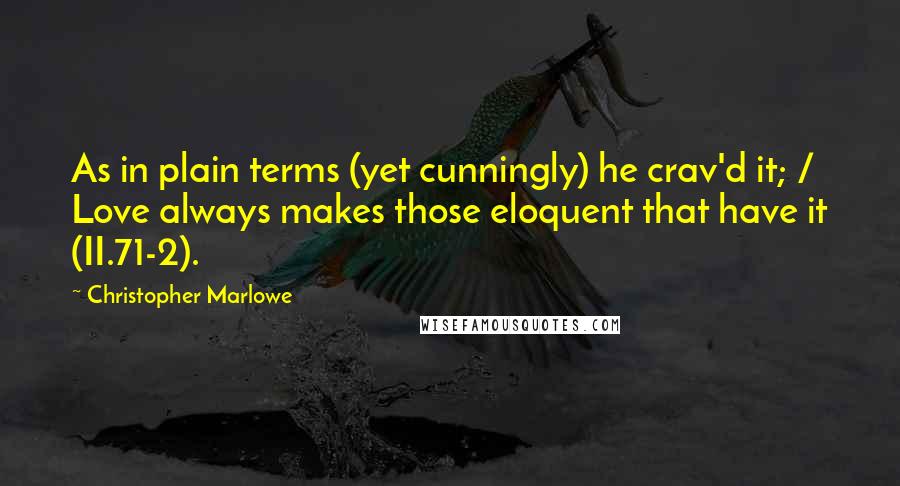 Christopher Marlowe Quotes: As in plain terms (yet cunningly) he crav'd it; / Love always makes those eloquent that have it (II.71-2).