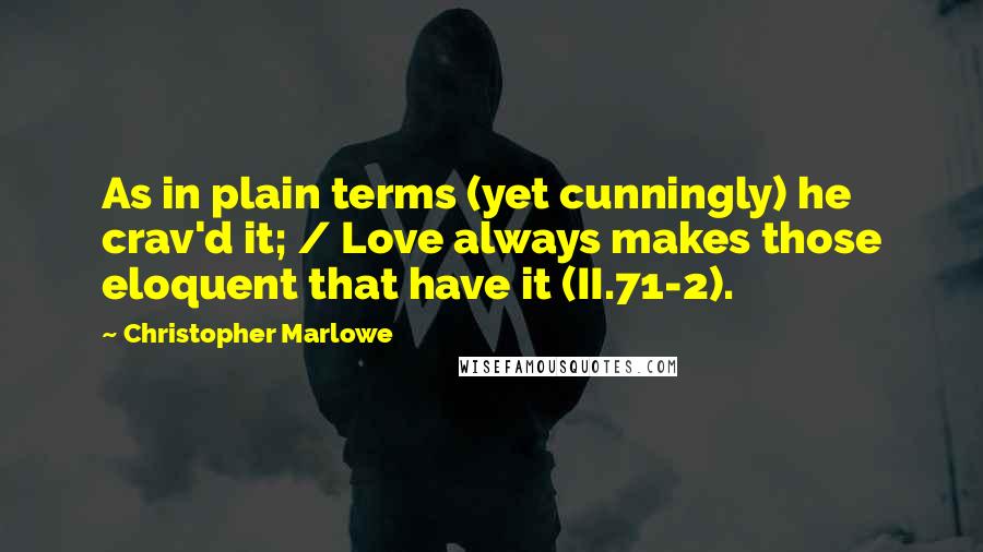 Christopher Marlowe Quotes: As in plain terms (yet cunningly) he crav'd it; / Love always makes those eloquent that have it (II.71-2).