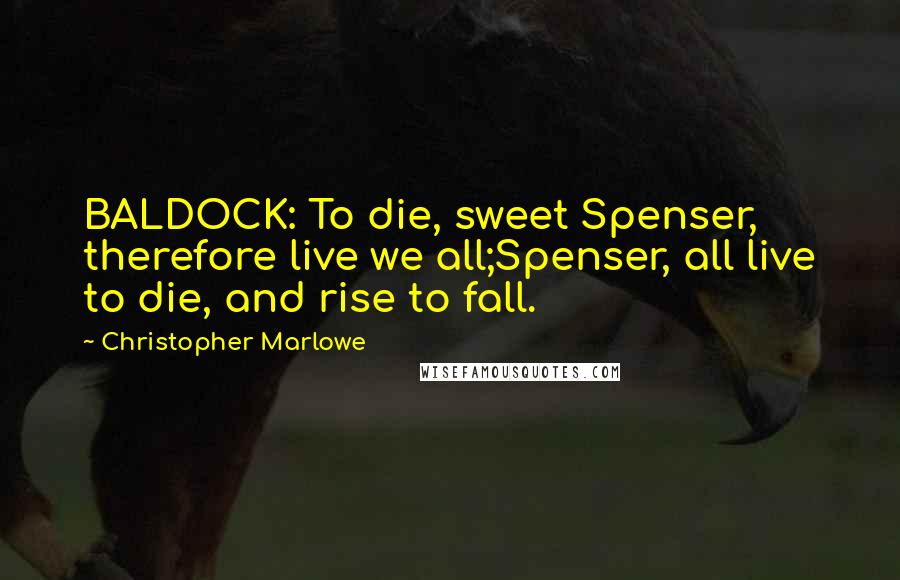 Christopher Marlowe Quotes: BALDOCK: To die, sweet Spenser, therefore live we all;Spenser, all live to die, and rise to fall.