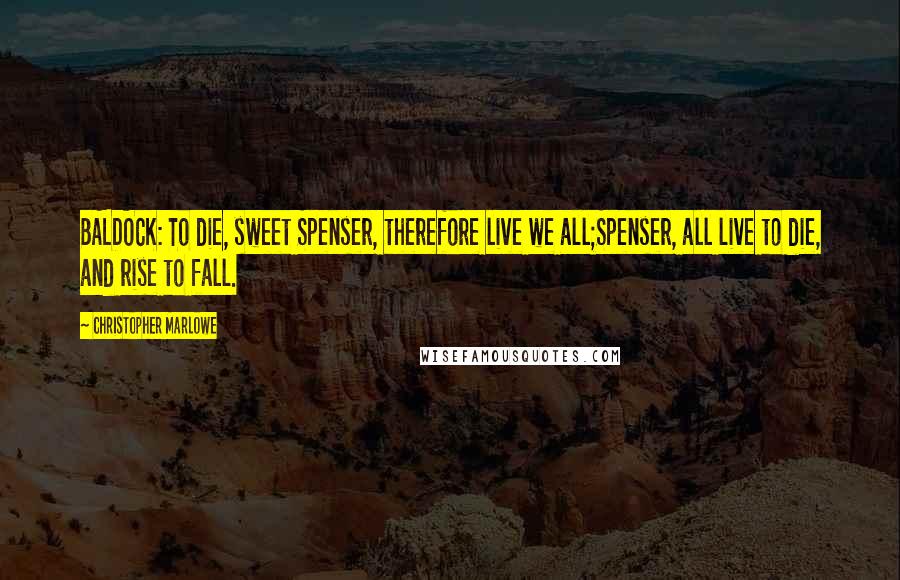 Christopher Marlowe Quotes: BALDOCK: To die, sweet Spenser, therefore live we all;Spenser, all live to die, and rise to fall.