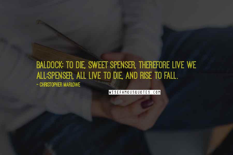 Christopher Marlowe Quotes: BALDOCK: To die, sweet Spenser, therefore live we all;Spenser, all live to die, and rise to fall.