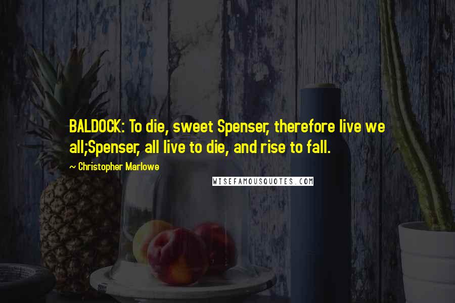Christopher Marlowe Quotes: BALDOCK: To die, sweet Spenser, therefore live we all;Spenser, all live to die, and rise to fall.
