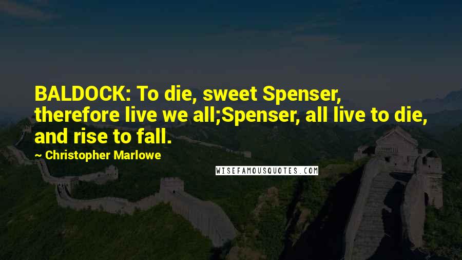 Christopher Marlowe Quotes: BALDOCK: To die, sweet Spenser, therefore live we all;Spenser, all live to die, and rise to fall.