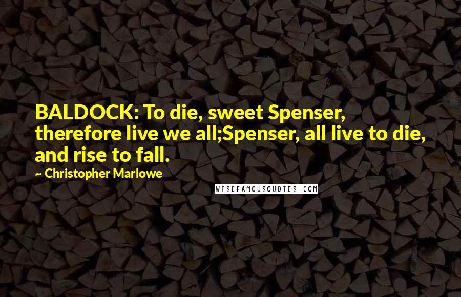 Christopher Marlowe Quotes: BALDOCK: To die, sweet Spenser, therefore live we all;Spenser, all live to die, and rise to fall.