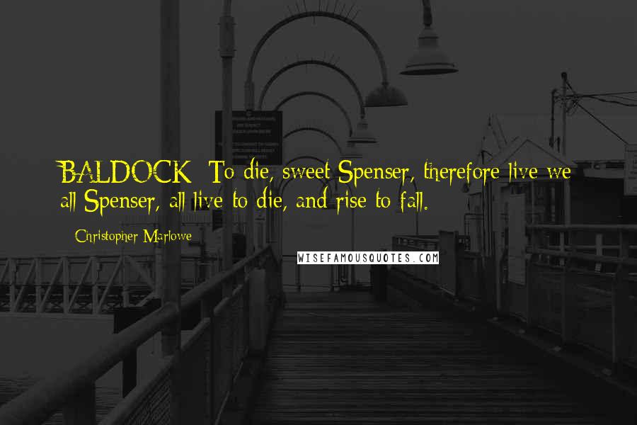 Christopher Marlowe Quotes: BALDOCK: To die, sweet Spenser, therefore live we all;Spenser, all live to die, and rise to fall.