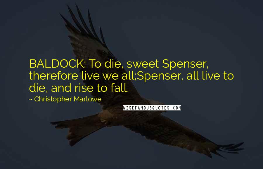 Christopher Marlowe Quotes: BALDOCK: To die, sweet Spenser, therefore live we all;Spenser, all live to die, and rise to fall.