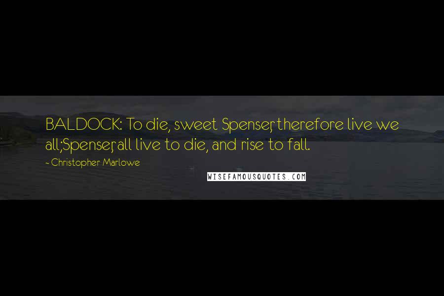 Christopher Marlowe Quotes: BALDOCK: To die, sweet Spenser, therefore live we all;Spenser, all live to die, and rise to fall.