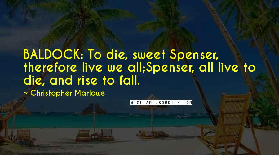 Christopher Marlowe Quotes: BALDOCK: To die, sweet Spenser, therefore live we all;Spenser, all live to die, and rise to fall.