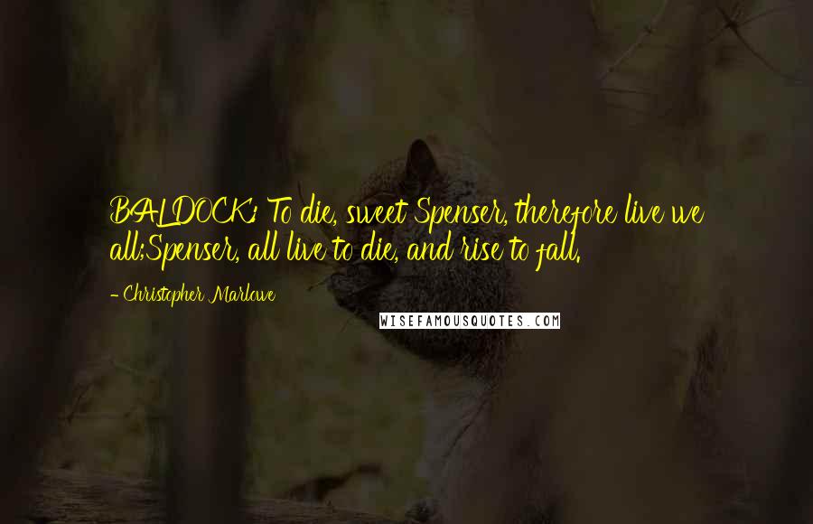 Christopher Marlowe Quotes: BALDOCK: To die, sweet Spenser, therefore live we all;Spenser, all live to die, and rise to fall.