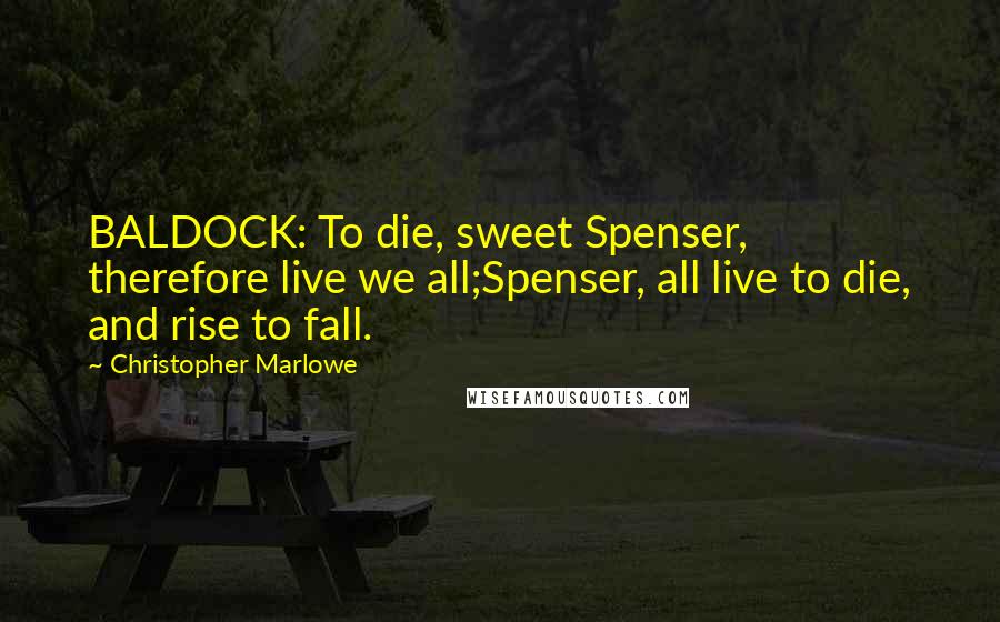Christopher Marlowe Quotes: BALDOCK: To die, sweet Spenser, therefore live we all;Spenser, all live to die, and rise to fall.
