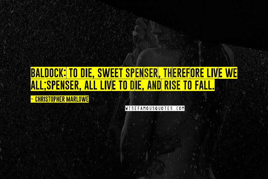 Christopher Marlowe Quotes: BALDOCK: To die, sweet Spenser, therefore live we all;Spenser, all live to die, and rise to fall.