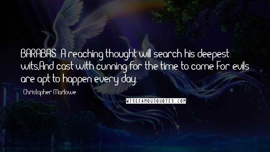 Christopher Marlowe Quotes: BARABAS: A reaching thought will search his deepest wits,And cast with cunning for the time to come;For evils are apt to happen every day.