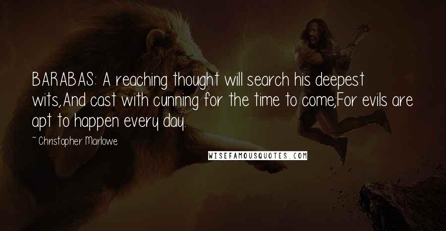 Christopher Marlowe Quotes: BARABAS: A reaching thought will search his deepest wits,And cast with cunning for the time to come;For evils are apt to happen every day.