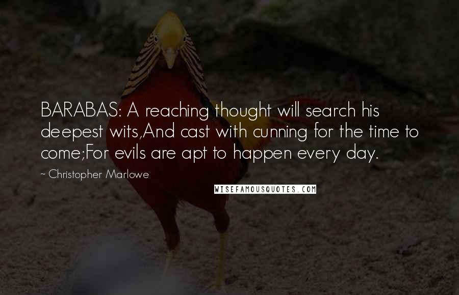 Christopher Marlowe Quotes: BARABAS: A reaching thought will search his deepest wits,And cast with cunning for the time to come;For evils are apt to happen every day.