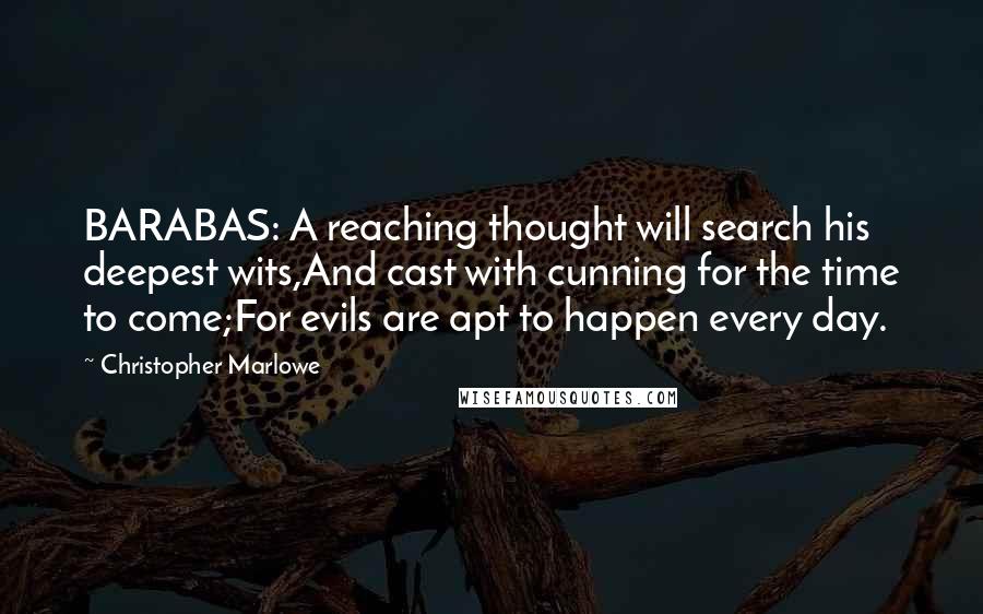 Christopher Marlowe Quotes: BARABAS: A reaching thought will search his deepest wits,And cast with cunning for the time to come;For evils are apt to happen every day.