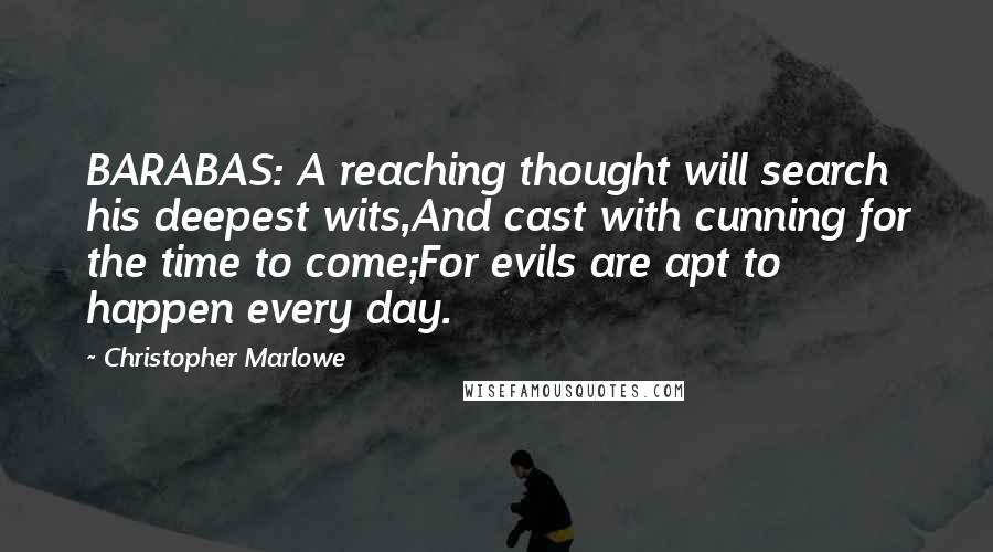 Christopher Marlowe Quotes: BARABAS: A reaching thought will search his deepest wits,And cast with cunning for the time to come;For evils are apt to happen every day.