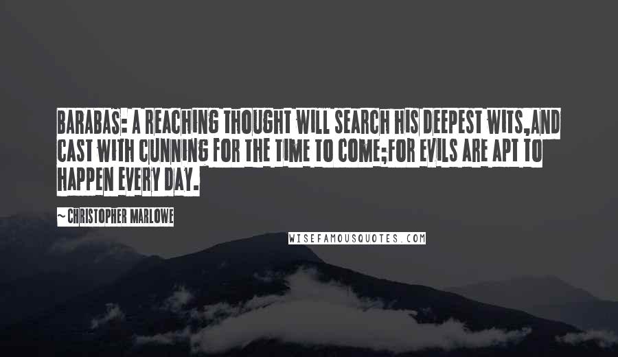 Christopher Marlowe Quotes: BARABAS: A reaching thought will search his deepest wits,And cast with cunning for the time to come;For evils are apt to happen every day.