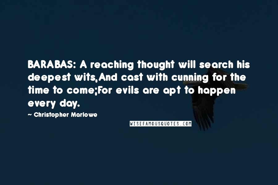 Christopher Marlowe Quotes: BARABAS: A reaching thought will search his deepest wits,And cast with cunning for the time to come;For evils are apt to happen every day.