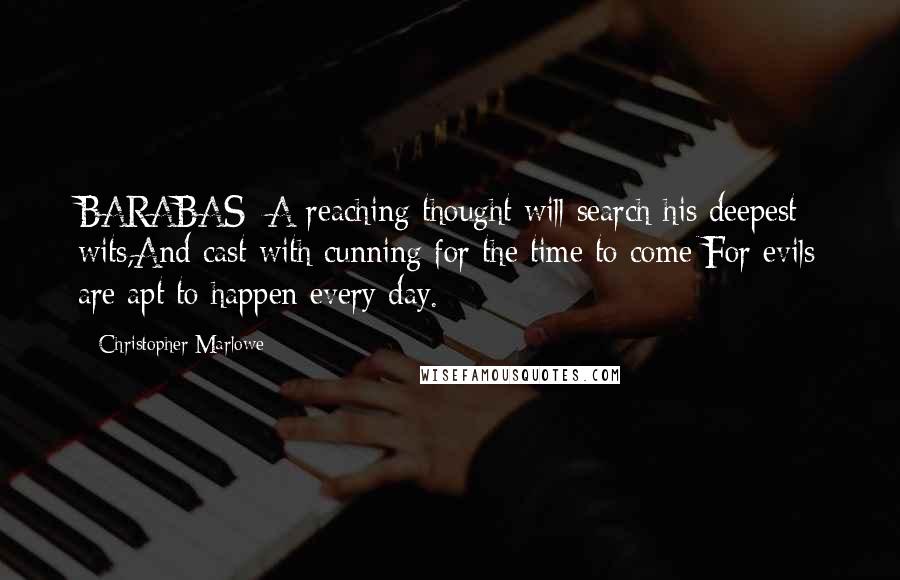 Christopher Marlowe Quotes: BARABAS: A reaching thought will search his deepest wits,And cast with cunning for the time to come;For evils are apt to happen every day.