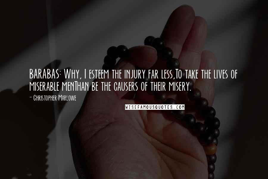 Christopher Marlowe Quotes: BARABAS: Why, I esteem the injury far less,To take the lives of miserable menThan be the causers of their misery.