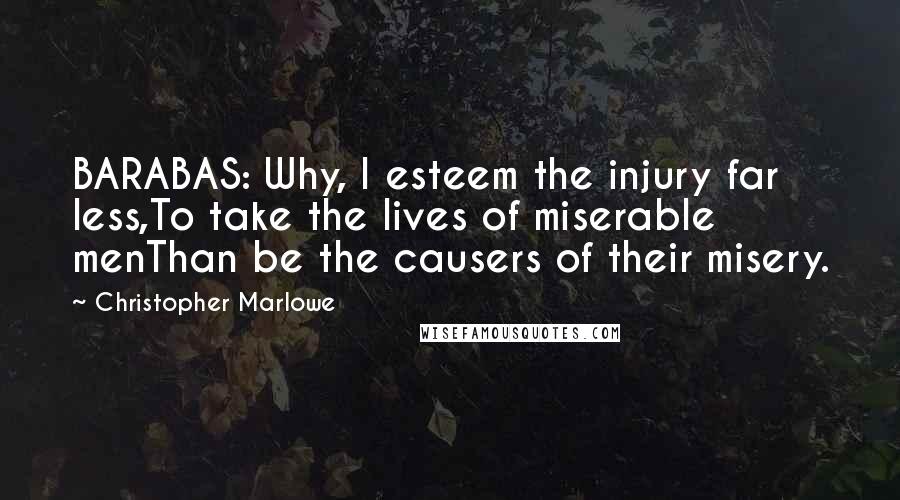 Christopher Marlowe Quotes: BARABAS: Why, I esteem the injury far less,To take the lives of miserable menThan be the causers of their misery.