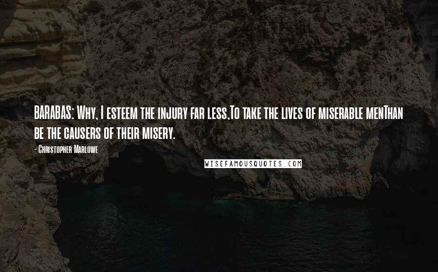 Christopher Marlowe Quotes: BARABAS: Why, I esteem the injury far less,To take the lives of miserable menThan be the causers of their misery.
