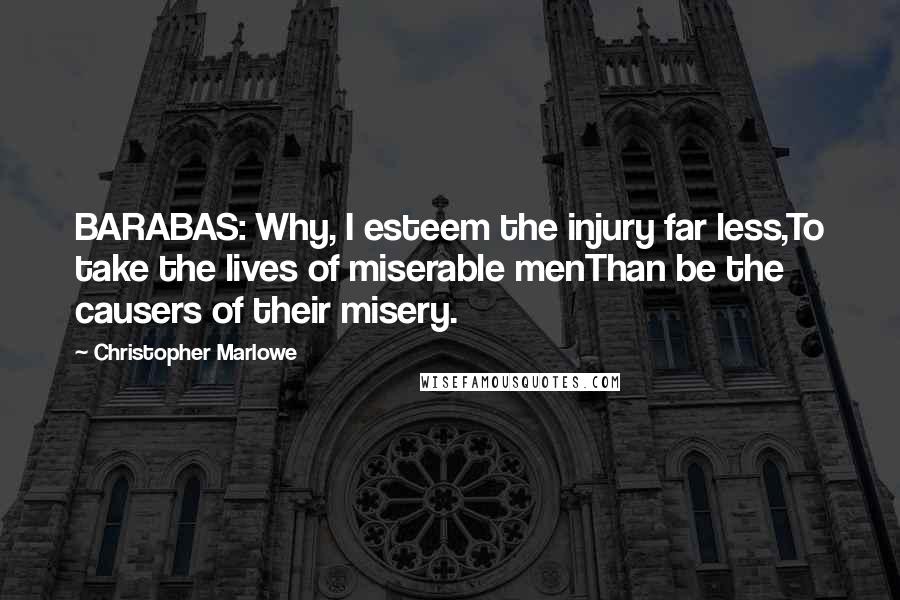 Christopher Marlowe Quotes: BARABAS: Why, I esteem the injury far less,To take the lives of miserable menThan be the causers of their misery.