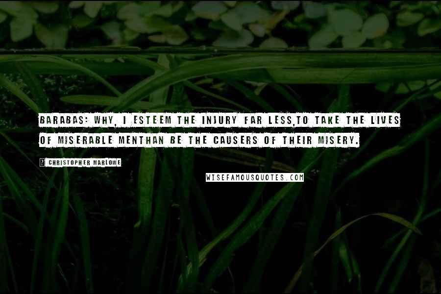 Christopher Marlowe Quotes: BARABAS: Why, I esteem the injury far less,To take the lives of miserable menThan be the causers of their misery.