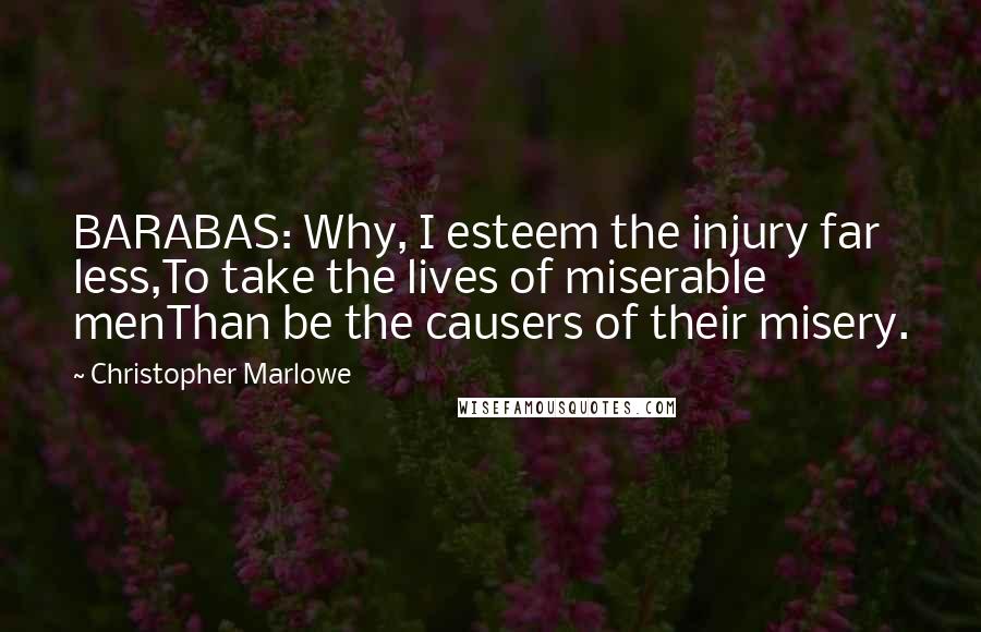Christopher Marlowe Quotes: BARABAS: Why, I esteem the injury far less,To take the lives of miserable menThan be the causers of their misery.