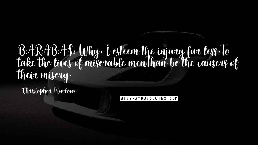 Christopher Marlowe Quotes: BARABAS: Why, I esteem the injury far less,To take the lives of miserable menThan be the causers of their misery.