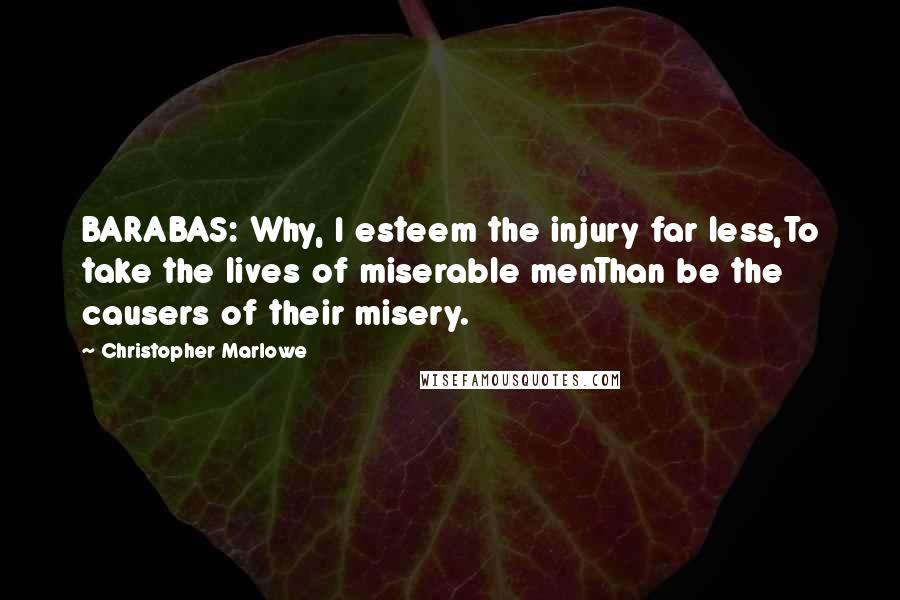 Christopher Marlowe Quotes: BARABAS: Why, I esteem the injury far less,To take the lives of miserable menThan be the causers of their misery.