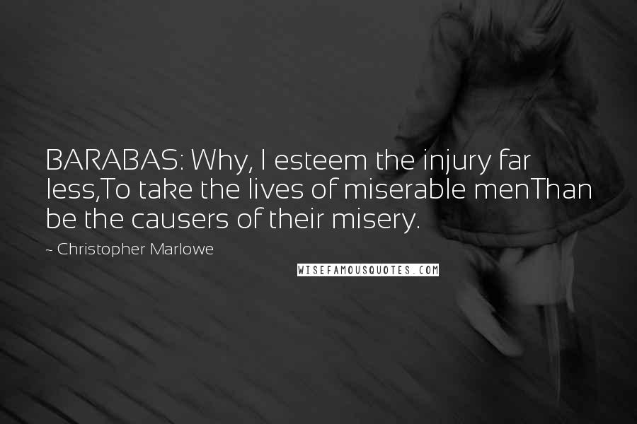 Christopher Marlowe Quotes: BARABAS: Why, I esteem the injury far less,To take the lives of miserable menThan be the causers of their misery.
