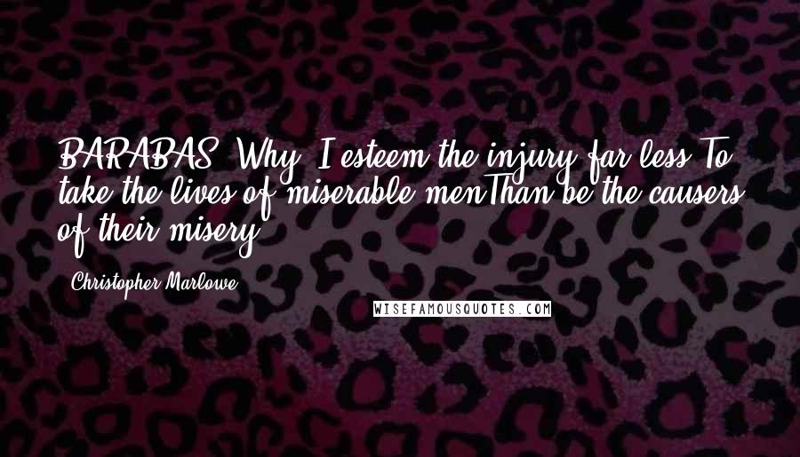 Christopher Marlowe Quotes: BARABAS: Why, I esteem the injury far less,To take the lives of miserable menThan be the causers of their misery.