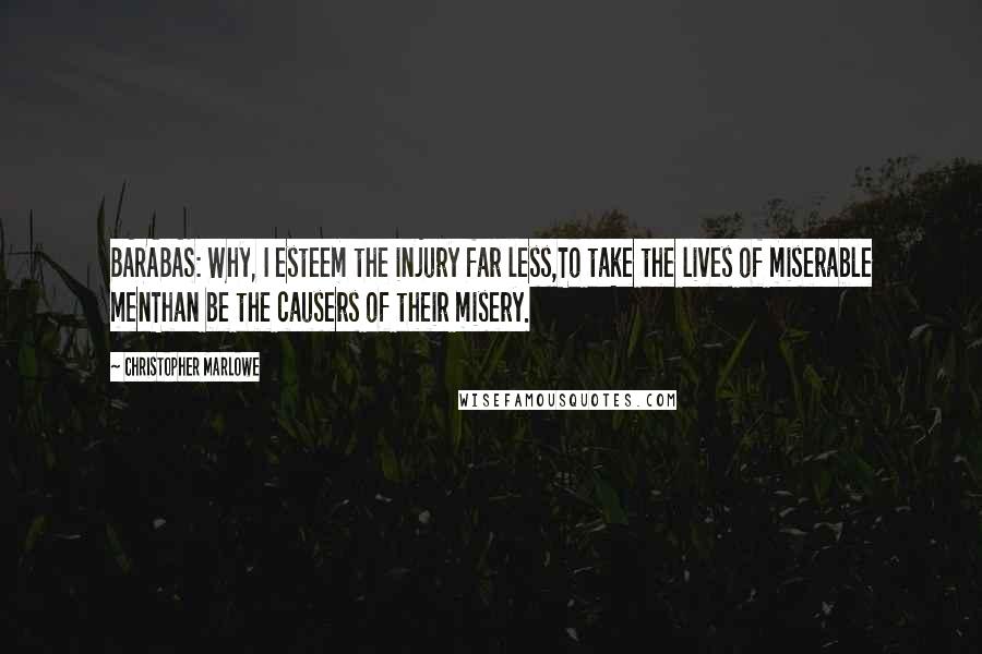 Christopher Marlowe Quotes: BARABAS: Why, I esteem the injury far less,To take the lives of miserable menThan be the causers of their misery.