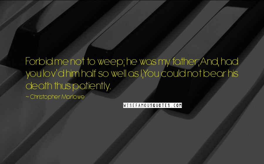 Christopher Marlowe Quotes: Forbid me not to weep; he was my father;And, had you lov'd him half so well as I,You could not bear his death thus patiently.